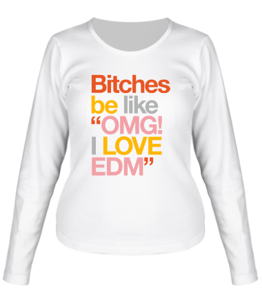 Женская футболка длинный рукав Bitches be like OMG! I love EDM