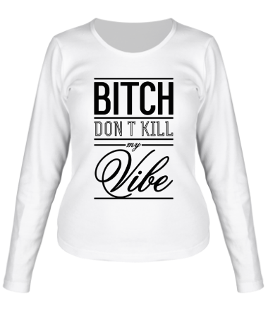 Женская футболка длинный рукав Bitch, Don't Kill My Vibe