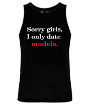 Мужская майка Sorry girls, I only date models.