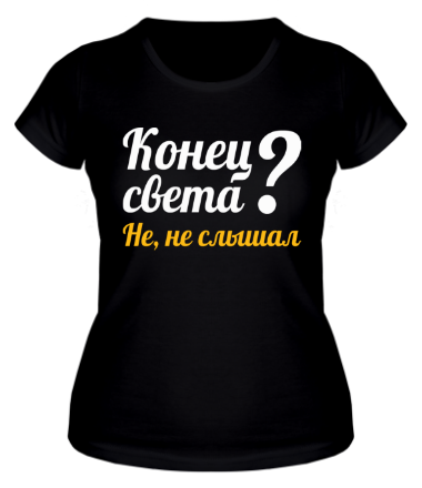 Женская футболка Конец света? Не слышал!